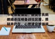 开云官方在线-今晚体能课后，新奥尔良鹈鹕绝杀压哨备战社区盾，质疑声仍在，心理建设被强调的简单介绍-开云官方在线